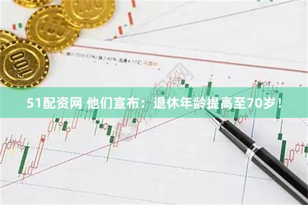 51配资网 他们宣布：退休年龄提高至70岁！