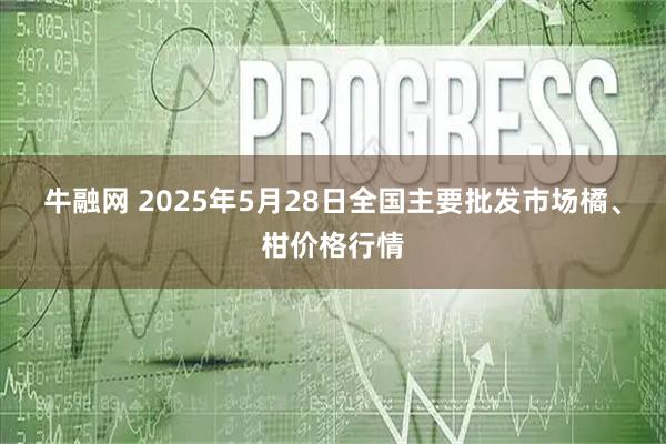 牛融网 2025年5月28日全国主要批发市场橘、柑价格行情