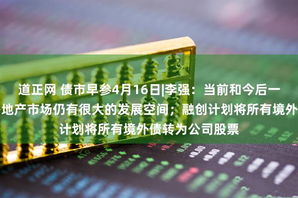 道正网 债市早参4月16日|李强：当前和今后一个时期，我国房地产市场仍有很大的发展空间；融创计划将所有境外债转为公司股票
