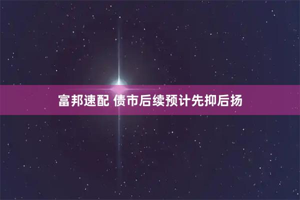 富邦速配 债市后续预计先抑后扬