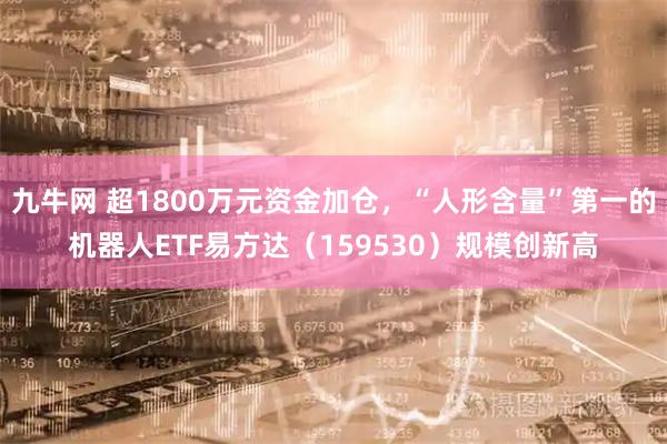 九牛网 超1800万元资金加仓，“人形含量”第一的机器人ETF易方达（159530）规模创新高