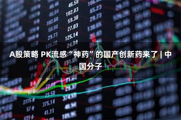 A股策略 PK流感“神药”的国产创新药来了 | 中国分子