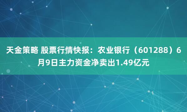 天金策略 股票行情快报：农业银行（601288）6月9日主力资金净卖出1.49亿元