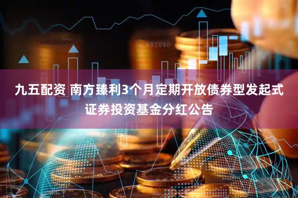 九五配资 南方臻利3个月定期开放债券型发起式证券投资基金分红公告