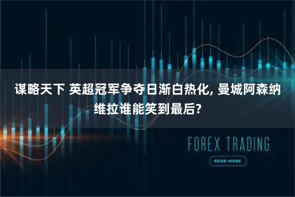 谋略天下 英超冠军争夺日渐白热化, 曼城阿森纳维拉谁能笑到最后?