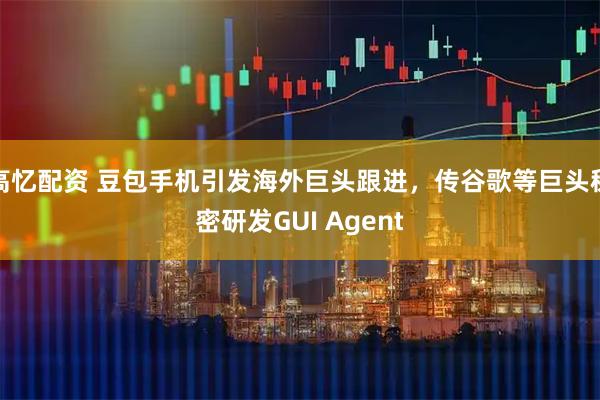 高忆配资 豆包手机引发海外巨头跟进，传谷歌等巨头秘密研发GUI Agent