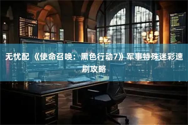 无忧配 《使命召唤：黑色行动7》军事特殊迷彩速刷攻略