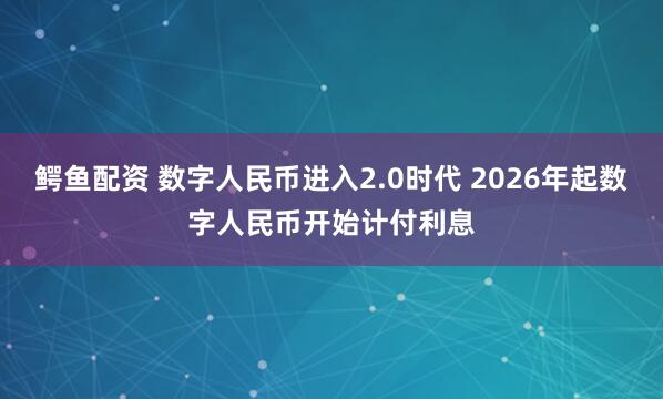 鳄鱼配资 数字人民币进入2.0时代 2026年起数字人民币开始计付利息
