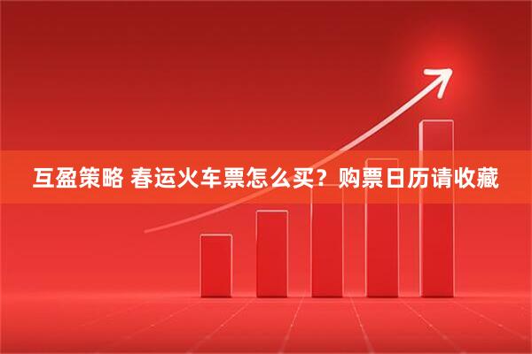 互盈策略 春运火车票怎么买？购票日历请收藏