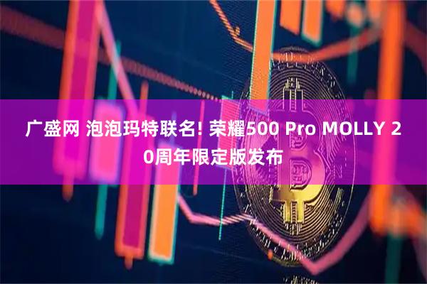 广盛网 泡泡玛特联名! 荣耀500 Pro MOLLY 20周年限定版发布