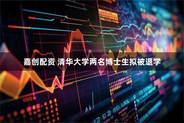 嘉创配资 清华大学两名博士生拟被退学