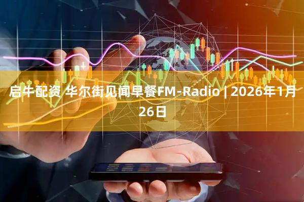 启牛配资 华尔街见闻早餐FM-Radio | 2026年1月26日