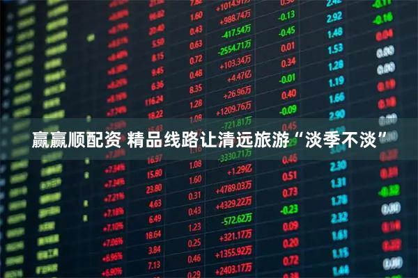 赢赢顺配资 精品线路让清远旅游“淡季不淡”