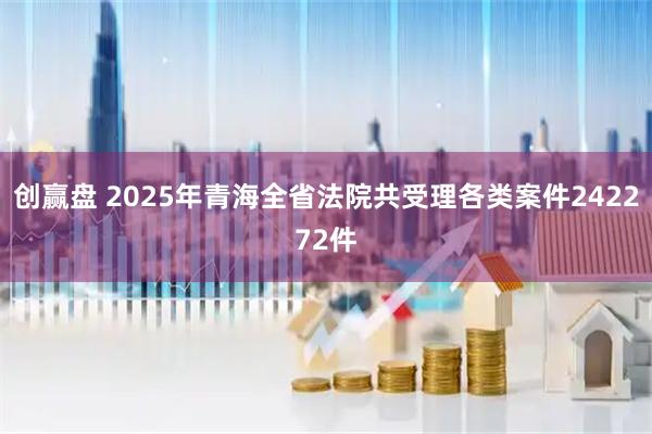 创赢盘 2025年青海全省法院共受理各类案件242272件