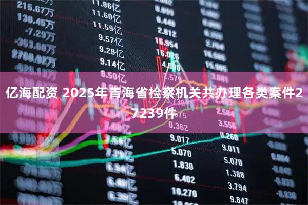 亿海配资 2025年青海省检察机关共办理各类案件27239件