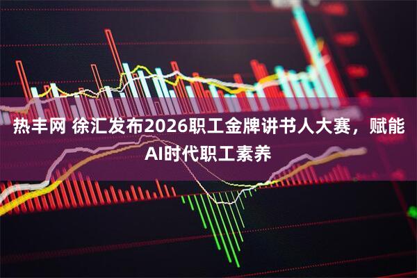 热丰网 徐汇发布2026职工金牌讲书人大赛，赋能AI时代职工素养