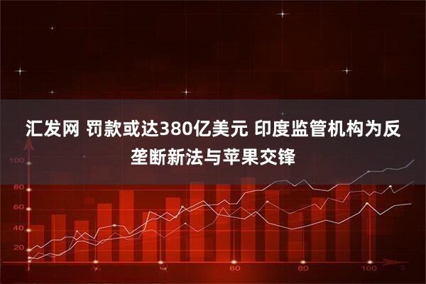 汇发网 罚款或达380亿美元 印度监管机构为反垄断新法与苹果交锋