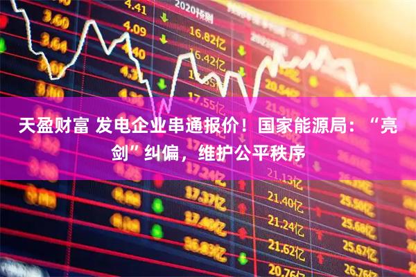天盈财富 发电企业串通报价！国家能源局：“亮剑”纠偏，维护公平秩序