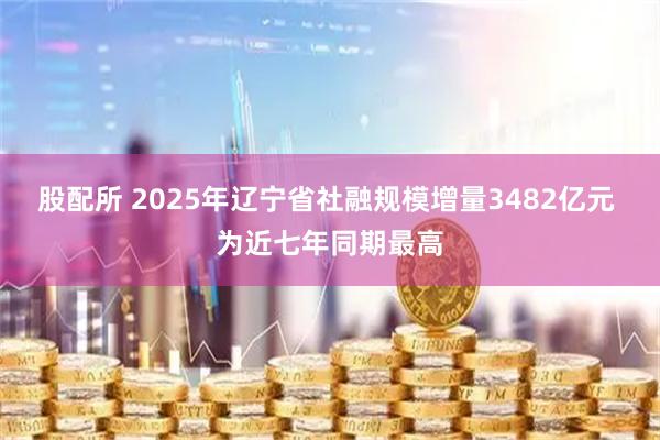 股配所 2025年辽宁省社融规模增量3482亿元 为近七年同期最高
