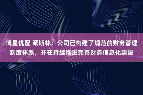 博星优配 派斯林：公司已构建了规范的财务管理制度体系，并在持续推进完善财务信息化建设