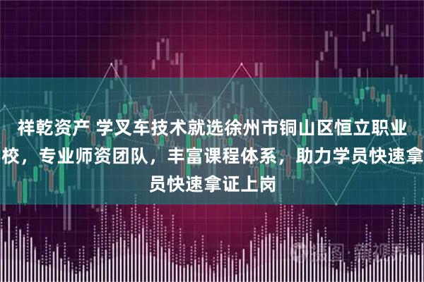 祥乾资产 学叉车技术就选徐州市铜山区恒立职业培训学校，专业师资团队，丰富课程体系，助力学员快速拿证上岗