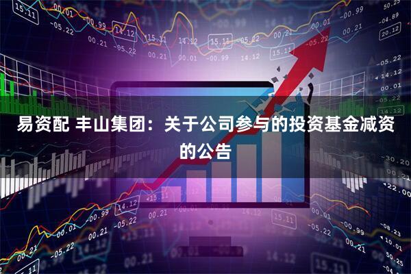 易资配 丰山集团：关于公司参与的投资基金减资的公告