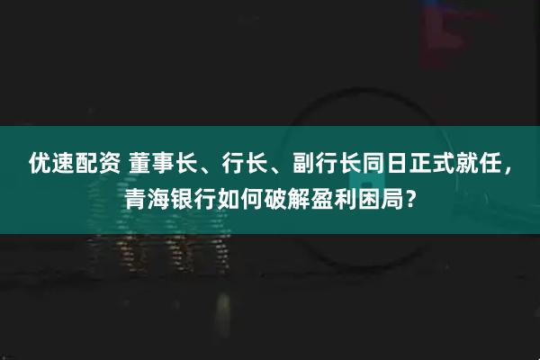 优速配资 董事长、行长、副行长同日正式就任，青海银行如何破解盈利困局？