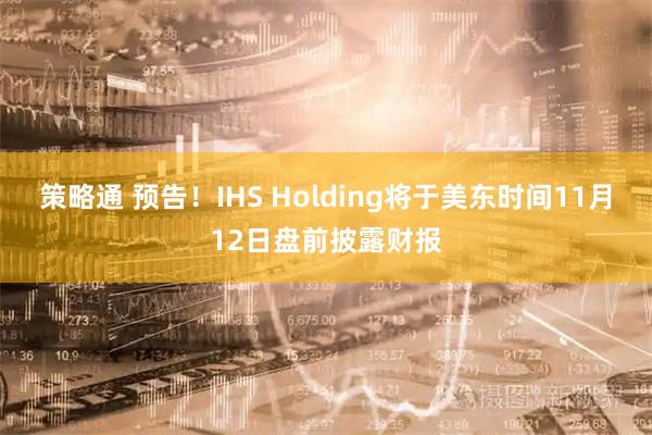 策略通 预告！IHS Holding将于美东时间11月12日盘前披露财报