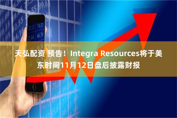 天弘配资 预告！Integra Resources将于美东时间11月12日盘后披露财报
