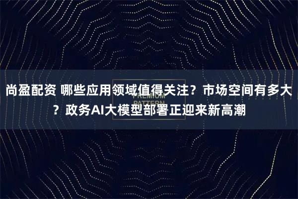 尚盈配资 哪些应用领域值得关注？市场空间有多大？政务AI大模型部署正迎来新高潮