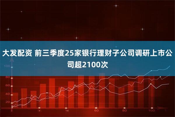 大发配资 前三季度25家银行理财子公司调研上市公司超2100次